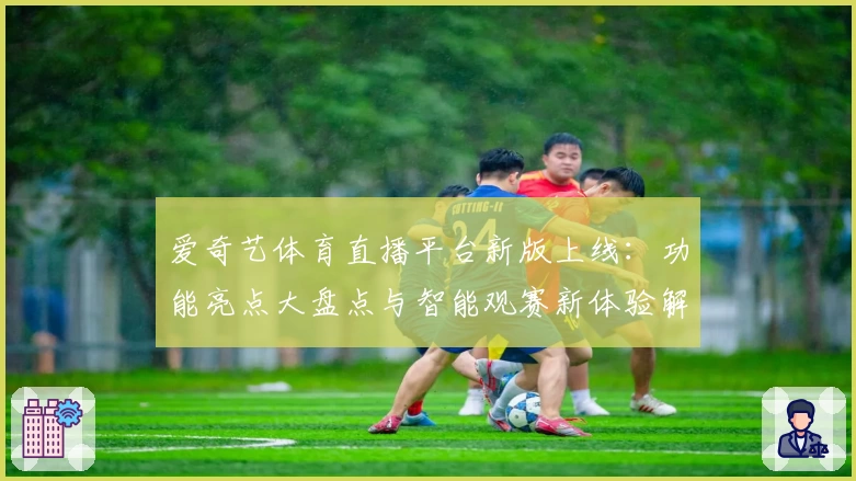 爱奇艺体育直播平台新版上线：功能亮点大盘点与智能观赛新体验解析