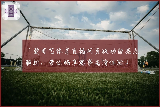 「爱奇艺体育直播网页版功能亮点解析，带你畅享赛事高清体验」