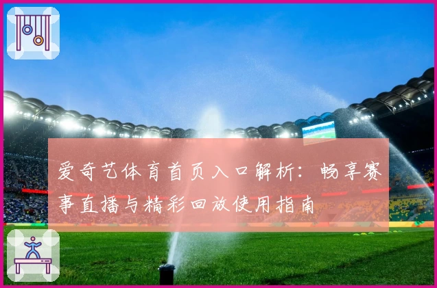 爱奇艺体育首页入口解析：畅享赛事直播与精彩回放使用指南