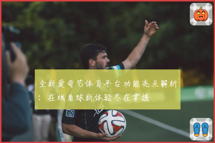 全新爱奇艺体育平台功能亮点解析：在线看球新体验尽在掌握