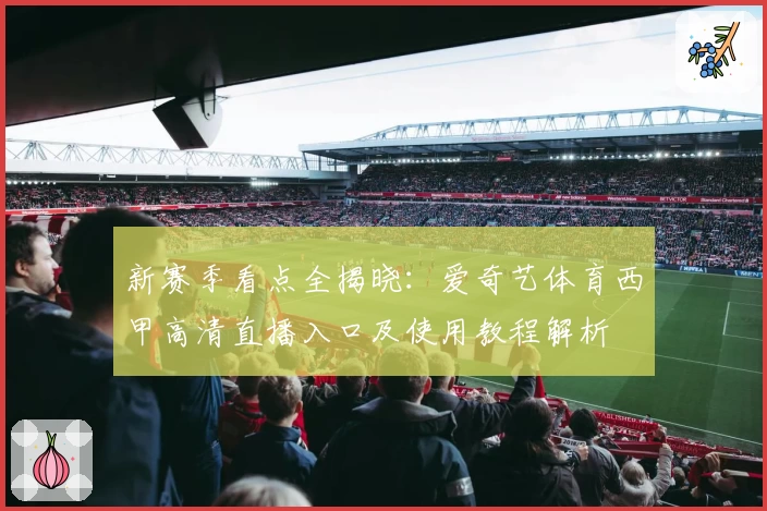 新赛季看点全揭晓：爱奇艺体育西甲高清直播入口及使用教程解析