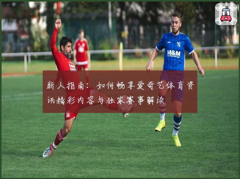 新人指南：如何畅享爱奇艺体育资讯精彩内容与独家赛事解读