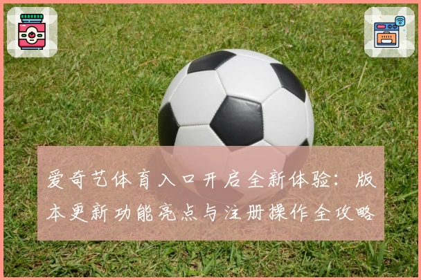 爱奇艺体育入口开启全新体验：版本更新功能亮点与注册操作全攻略