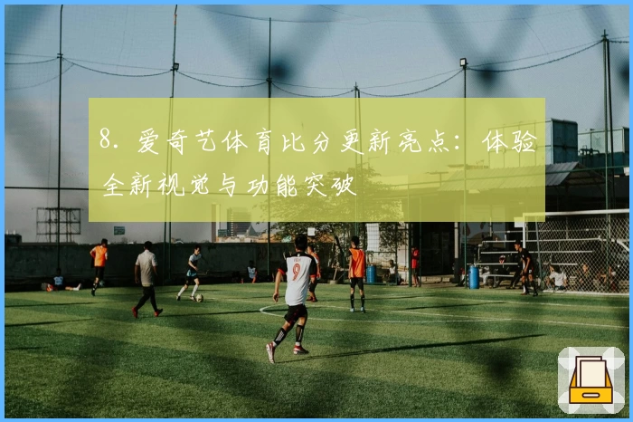 8. 爱奇艺体育比分更新亮点：体验全新视觉与功能突破