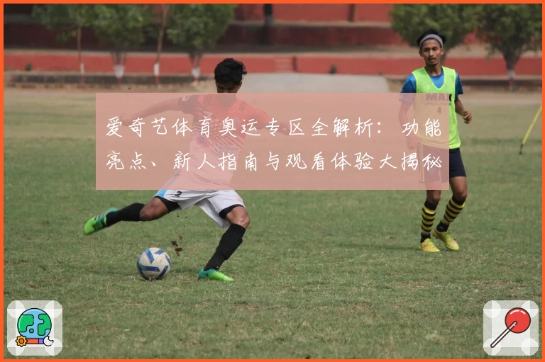 爱奇艺体育奥运专区全解析：功能亮点、新人指南与观看体验大揭秘