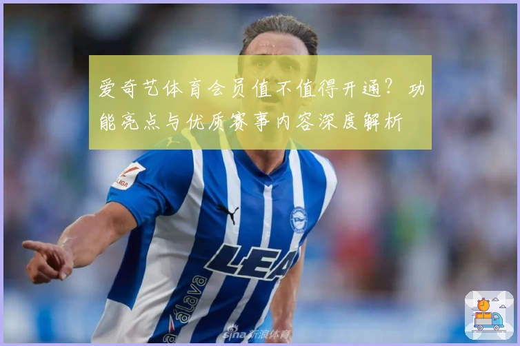 爱奇艺体育会员值不值得开通？功能亮点与优质赛事内容深度解析