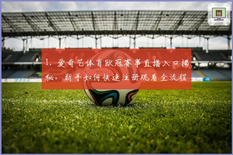 1. 爱奇艺体育欧冠赛事直播入口揭秘，新手如何快速注册观看全流程指南