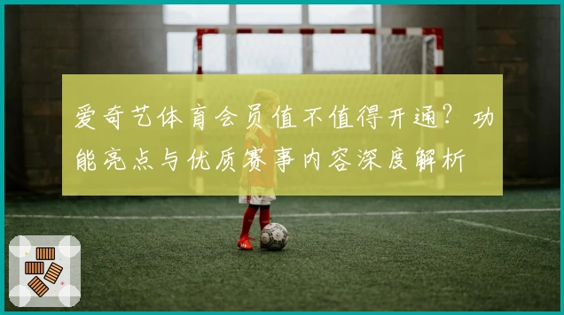 爱奇艺体育会员值不值得开通？功能亮点与优质赛事内容深度解析