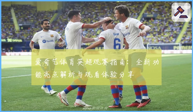 爱奇艺体育英超观赛指南：全新功能亮点解析与观看体验分享