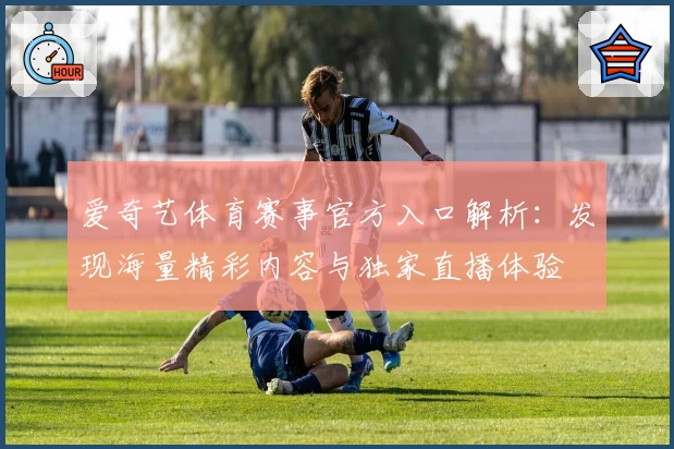 爱奇艺体育赛事官方入口解析：发现海量精彩内容与独家直播体验