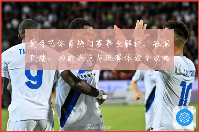 爱奇艺体育热门赛事全解析：独家直播、功能亮点与观赛体验全攻略