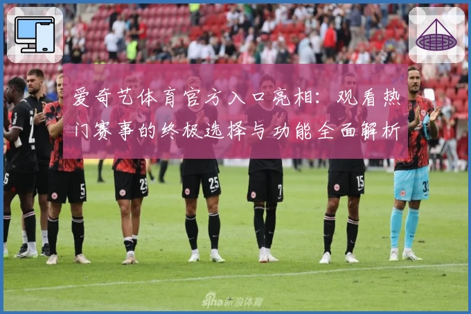 爱奇艺体育官方入口亮相：观看热门赛事的终极选择与功能全面解析