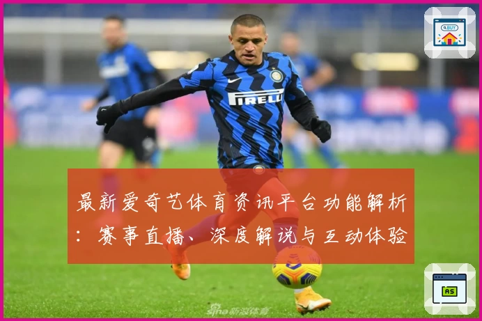 最新爱奇艺体育资讯平台功能解析：赛事直播、深度解说与互动体验全面升级