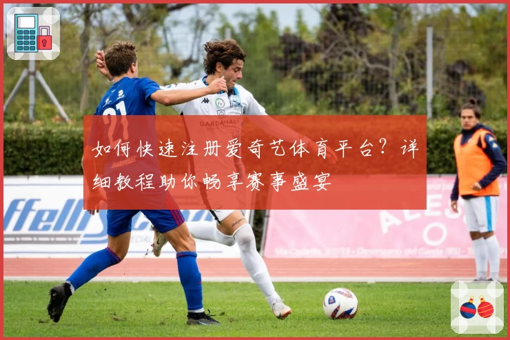 如何快速注册爱奇艺体育平台？详细教程助你畅享赛事盛宴