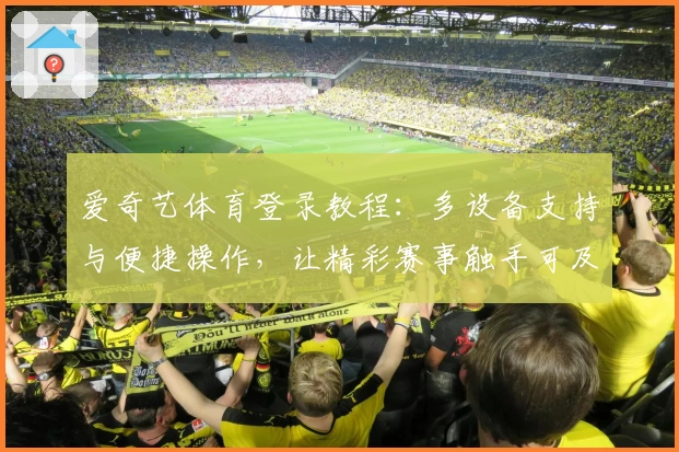 爱奇艺体育登录教程：多设备支持与便捷操作，让精彩赛事触手可及