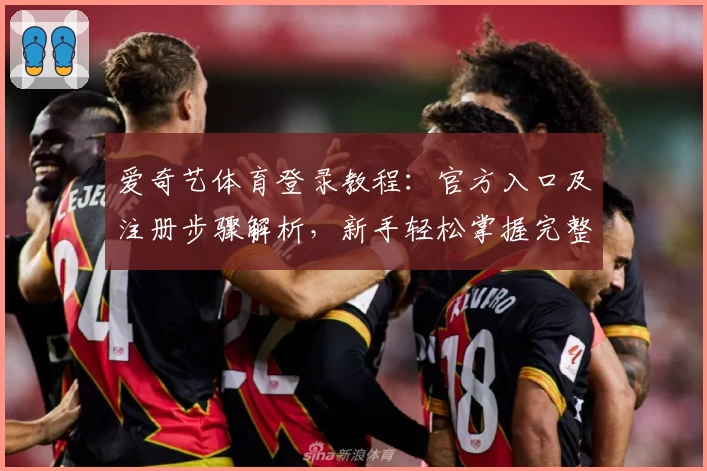 爱奇艺体育登录教程：官方入口及注册步骤解析，新手轻松掌握完整操作流程