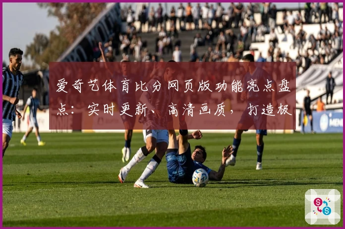 爱奇艺体育比分网页版功能亮点盘点：实时更新、高清画质，打造极致观赛体验