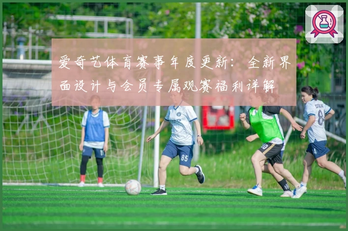爱奇艺体育赛事年度更新：全新界面设计与会员专属观赛福利详解