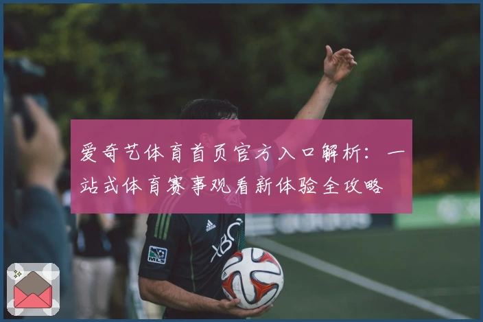 爱奇艺体育首页官方入口解析：一站式体育赛事观看新体验全攻略