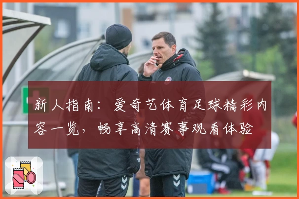 新人指南：爱奇艺体育足球精彩内容一览，畅享高清赛事观看体验