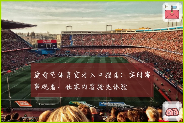 爱奇艺体育官方入口指南：实时赛事观看、独家内容抢先体验
