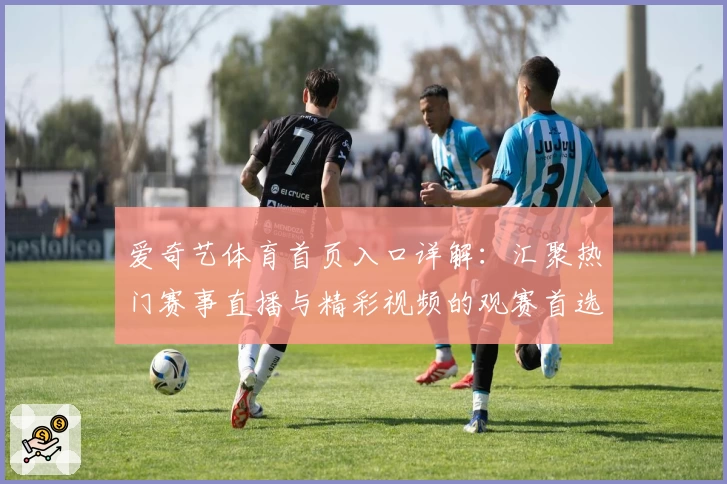 爱奇艺体育首页入口详解：汇聚热门赛事直播与精彩视频的观赛首选平台