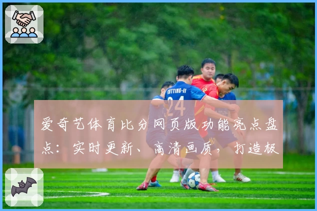 爱奇艺体育比分网页版功能亮点盘点：实时更新、高清画质，打造极致观赛体验