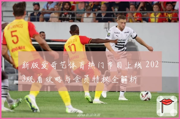 新版爱奇艺体育热门节目上线 2023观看攻略与会员特权全解析